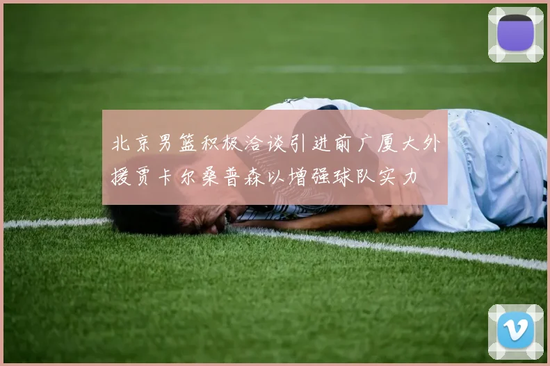 北京男篮积极洽谈引进前广厦大外援贾卡尔桑普森以增强球队实力