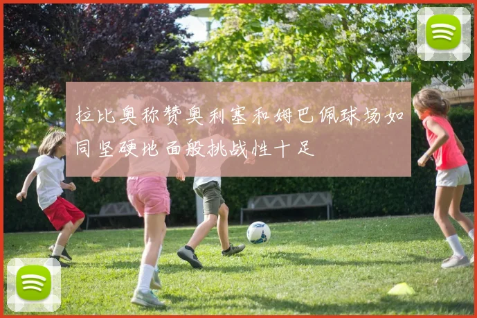 拉比奥称赞奥利塞和姆巴佩球场如同坚硬地面般挑战性十足