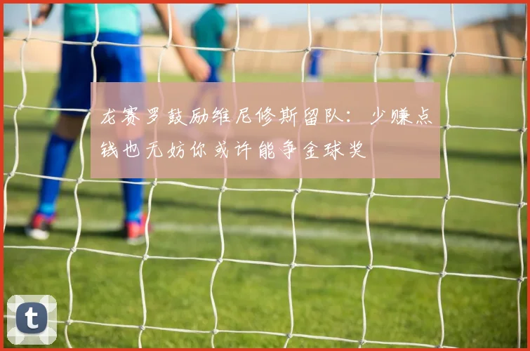 龙赛罗鼓励维尼修斯留队：少赚点钱也无妨你或许能争金球奖