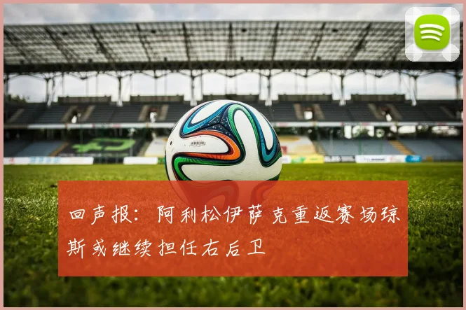 回声报：阿利松伊萨克重返赛场琼斯或继续担任右后卫