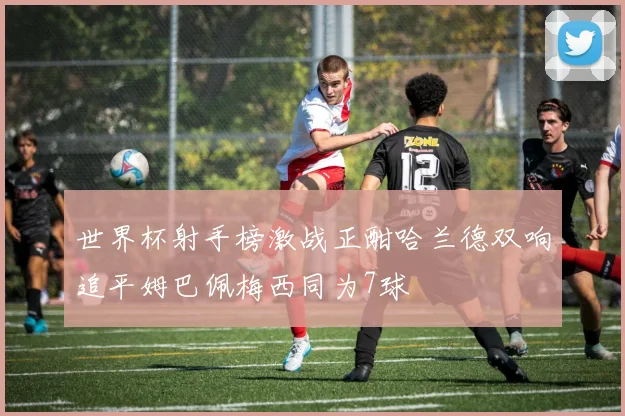 世界杯射手榜激战正酣哈兰德双响追平姆巴佩梅西同为7球