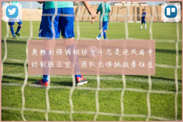 奥赖利强调韧劲与斗志是逆风局中的制胜法宝，团队无惧挑战勇往直前