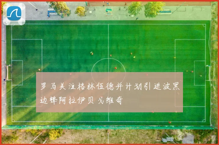 罗马关注格林伍德并计划引进波黑边锋阿拉伊贝戈维奇