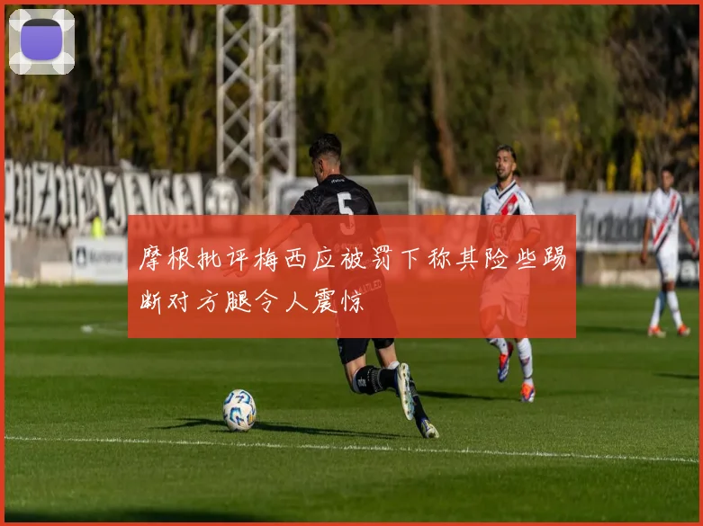 摩根批评梅西应被罚下称其险些踢断对方腿令人震惊