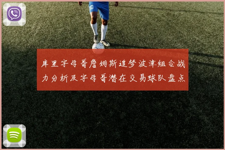 库里字母哥詹姆斯追梦波津组合战力分析及字母哥潜在交易球队盘点