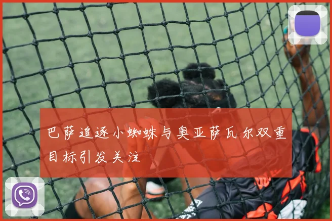 巴萨追逐小蜘蛛与奥亚萨瓦尔双重目标引发关注