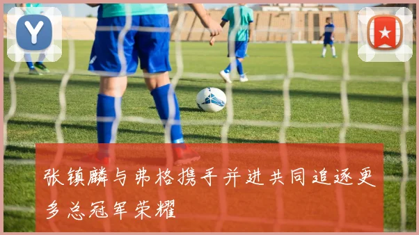 张镇麟与弗格携手并进共同追逐更多总冠军荣耀