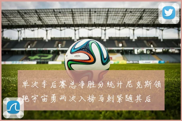 单次季后赛总净胜分统计尼克斯领跑宇宙勇两次入榜马刺紧随其后