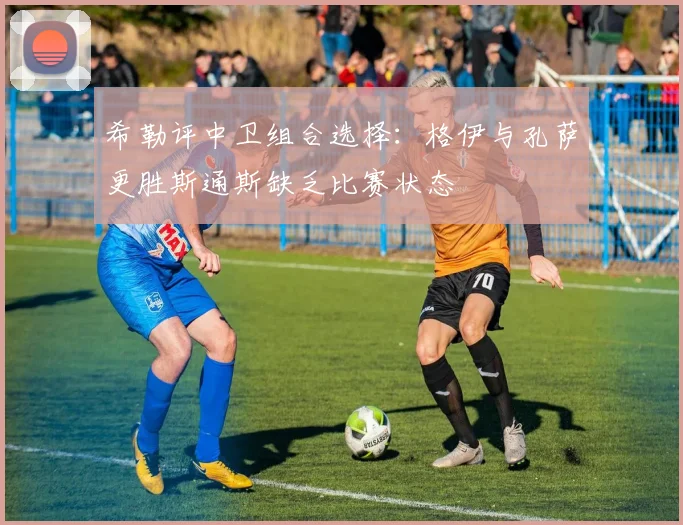 希勒评中卫组合选择:格伊与孔萨更胜斯通斯缺乏比赛状态