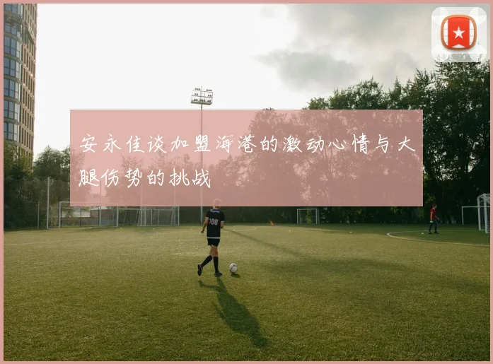 安永佳谈加盟海港的激动心情与大腿伤势的挑战