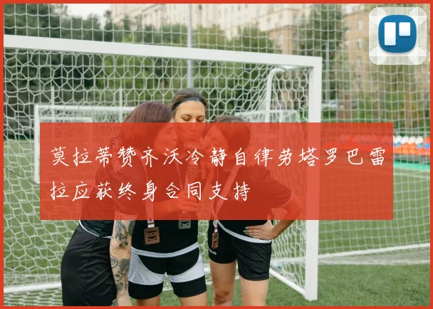 莫拉蒂赞齐沃冷静自律劳塔罗巴雷拉应获终身合同支持