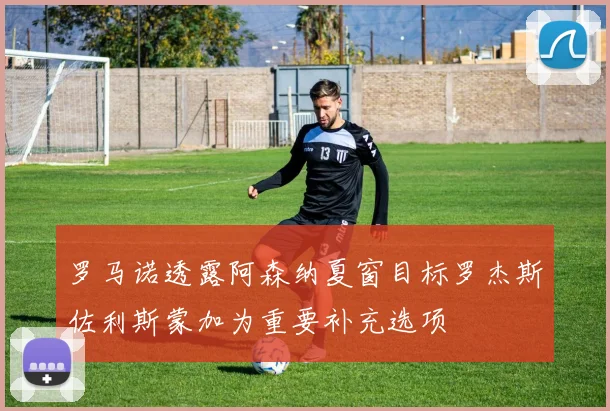 罗马诺透露阿森纳夏窗目标罗杰斯佐利斯蒙加为重要补充选项