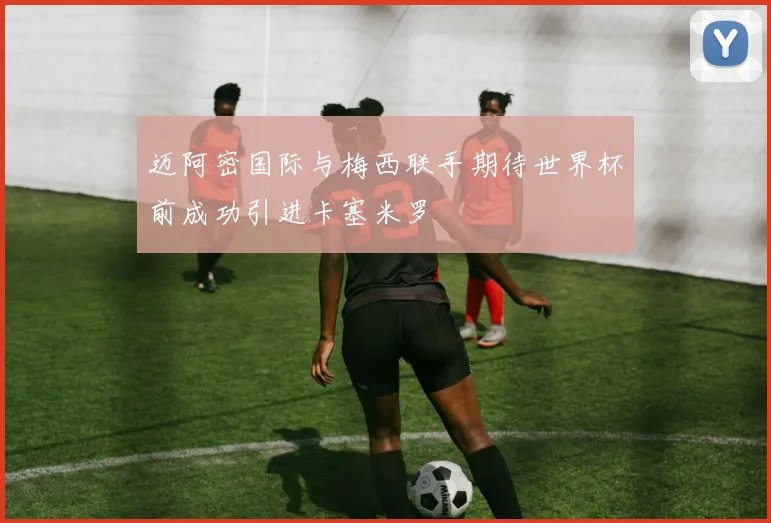 迈阿密国际与梅西联手期待世界杯前成功引进卡塞米罗