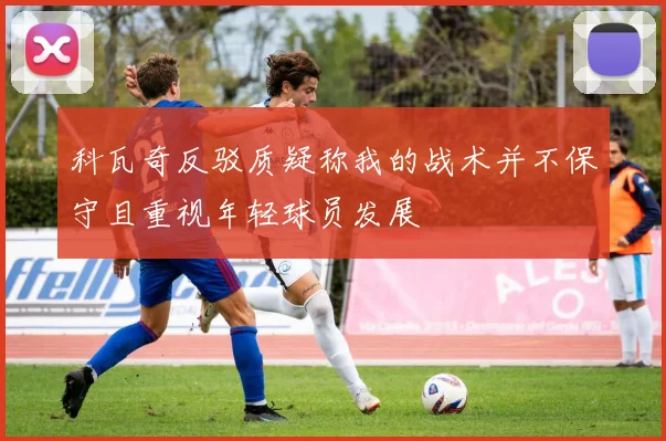 科瓦奇反驳质疑称我的战术并不保守且重视年轻球员发展