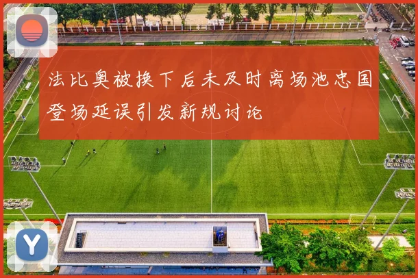 法比奥被换下后未及时离场池忠国登场延误引发新规讨论