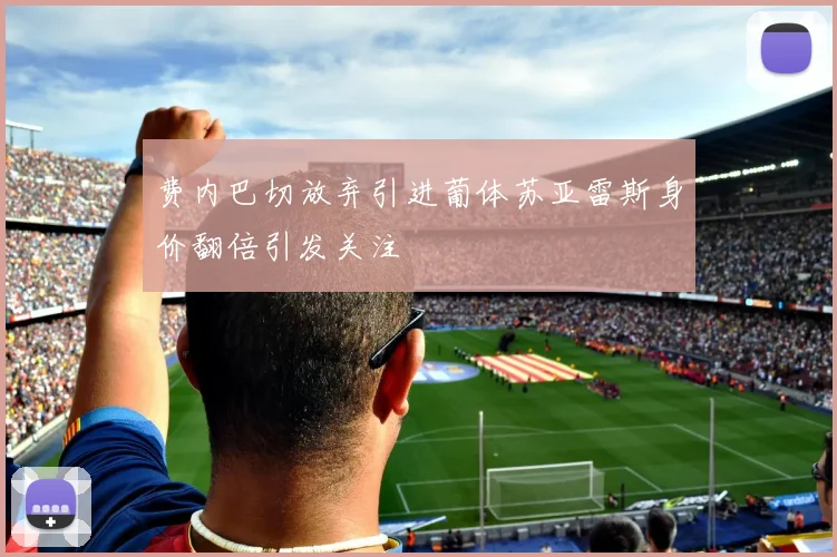 费内巴切放弃引进葡体苏亚雷斯身价翻倍引发关注