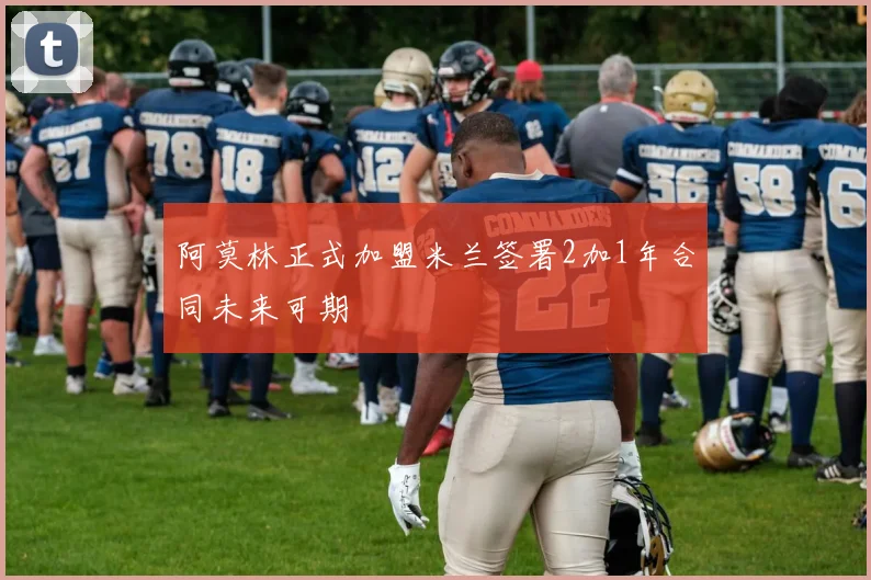 阿莫林正式加盟米兰签署2加1年合同未来可期