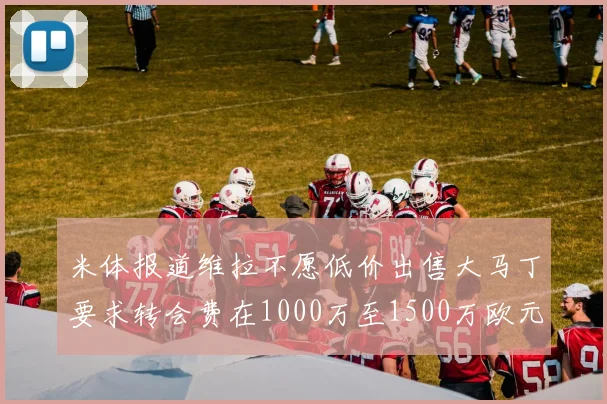 米体报道维拉不愿低价出售大马丁要求转会费在1000万至1500万欧元之间