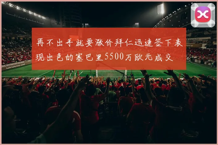 再不出手就要涨价拜仁迅速签下表现出色的塞巴里5500万欧元成交