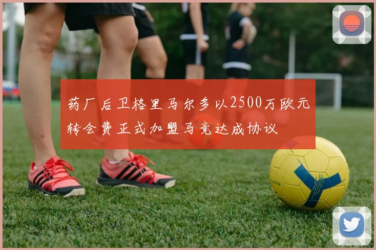 药厂后卫格里马尔多以2500万欧元转会费正式加盟马竞达成协议
