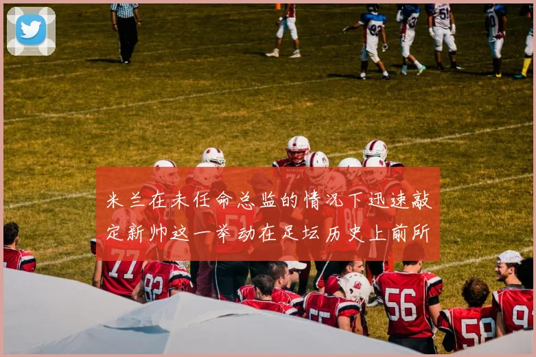 米兰在未任命总监的情况下迅速敲定新帅这一举动在足坛历史上前所未有