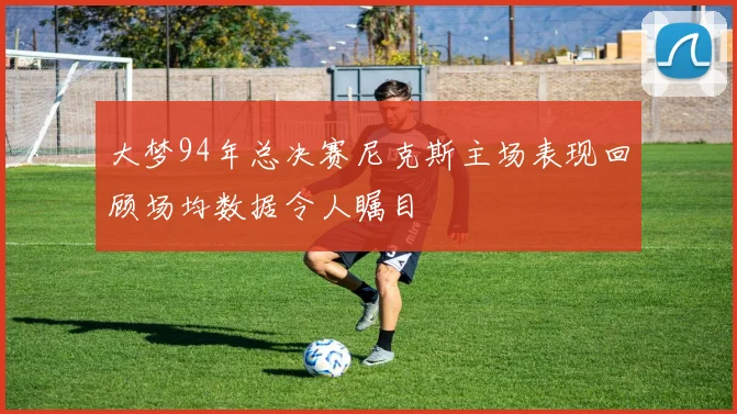 大梦94年总决赛尼克斯主场表现回顾场均数据令人瞩目