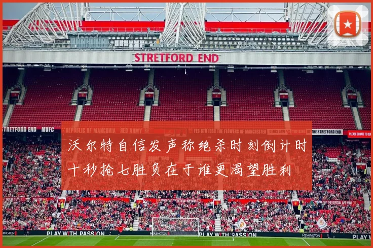 沃尔特自信发声称绝杀时刻倒计时十秒抢七胜负在于谁更渴望胜利
