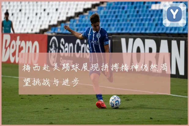 梅西赴美踢球展现拼搏精神仍然渴望挑战与进步