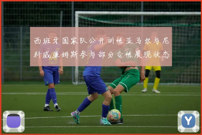 西班牙国家队公开训练亚马尔与尼科威廉姆斯参与部分合练展现状态