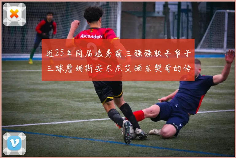近25年同届选秀前三强强联手华子三球詹姆斯安东尼艾顿东契奇的传奇故事