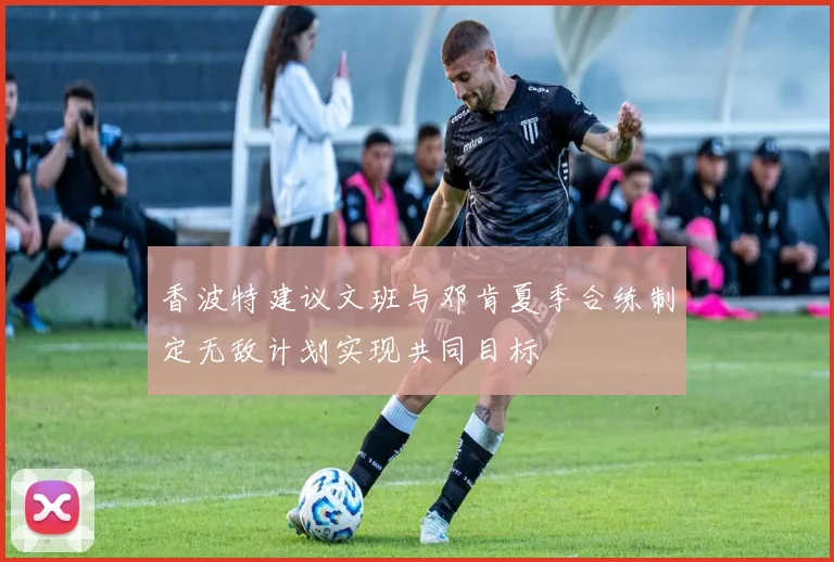 香波特建议文班与邓肯夏季合练制定无敌计划实现共同目标