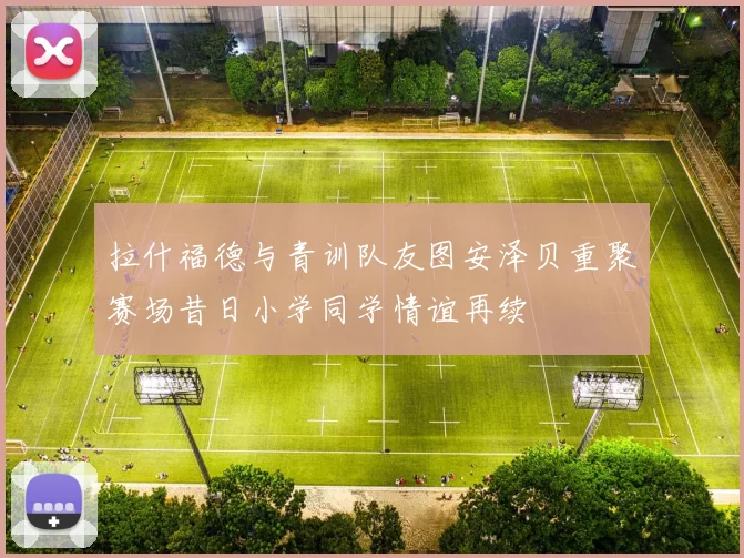 拉什福德与青训队友图安泽贝重聚赛场昔日小学同学情谊再续